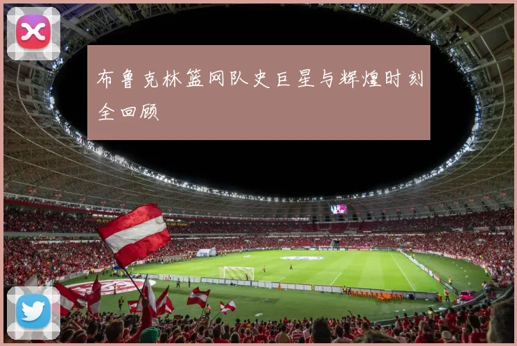 布鲁克林篮网队史巨星与辉煌时刻全回顾