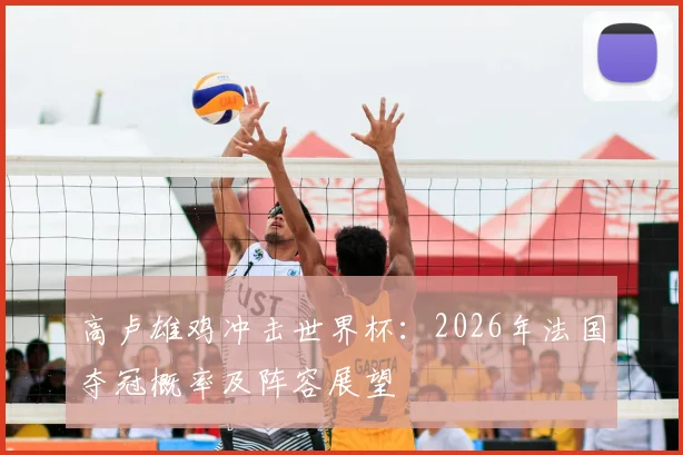 高卢雄鸡冲击世界杯:2026年法国夺冠概率及阵容展望