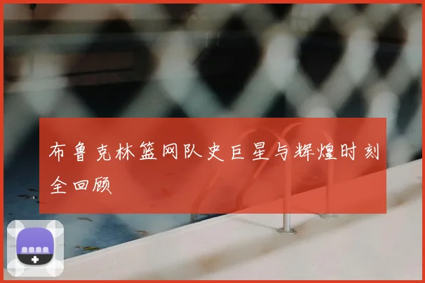 布鲁克林篮网队史巨星与辉煌时刻全回顾