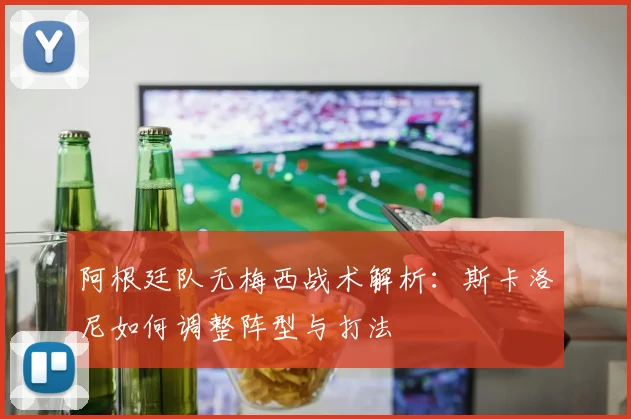 阿根廷队无梅西战术解析：斯卡洛尼如何调整阵型与打法