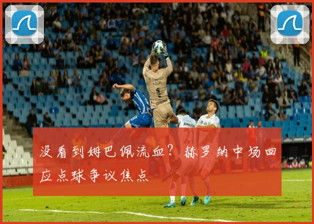 没看到姆巴佩流血?赫罗纳中场回应点球争议焦点