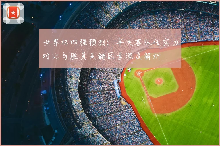 世界杯四强预测:半决赛队伍实力对比与胜负关键因素深度解析