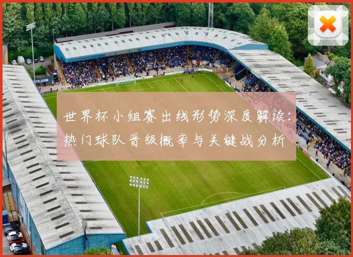 世界杯小组赛出线形势深度解读:热门球队晋级概率与关键战分析
