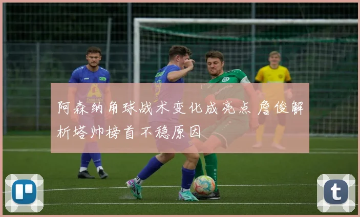 阿森纳角球战术变化成亮点 詹俊解析塔帅榜首不稳原因