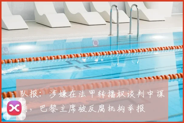 队报：涉嫌在法甲转播权谈判中谋利，巴黎主席被反腐机构举报
