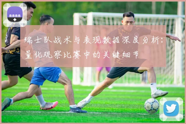 瑞士队战术与表现数据深度分析:量化观察比赛中的关键细节