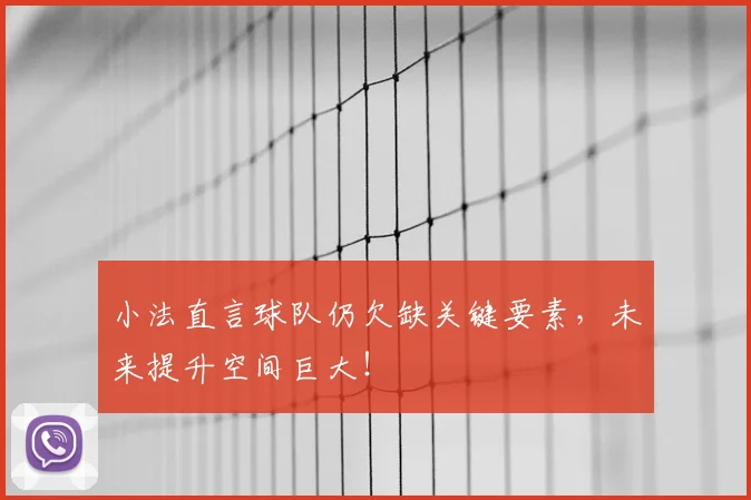 小法直言球队仍欠缺关键要素，未来提升空间巨大！