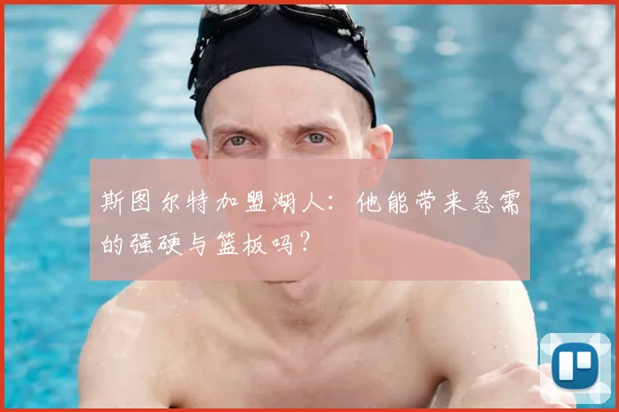 斯图尔特加盟湖人：他能带来急需的强硬与篮板吗？
